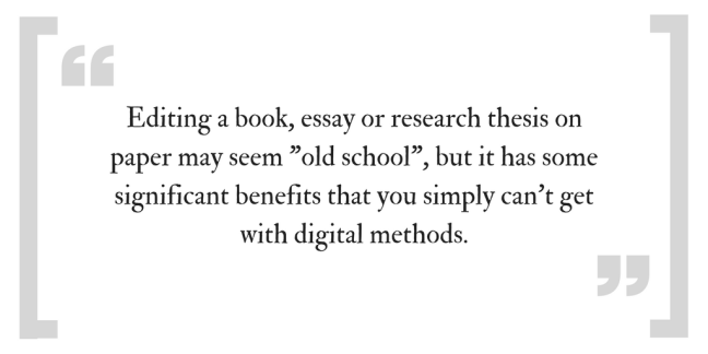 Editing a book, essay or research thesis on paper may seem "old school", but it has some significant benefit that you simply can't get with digital methods.